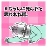 Ｋちゃんに死んだと思われた話。